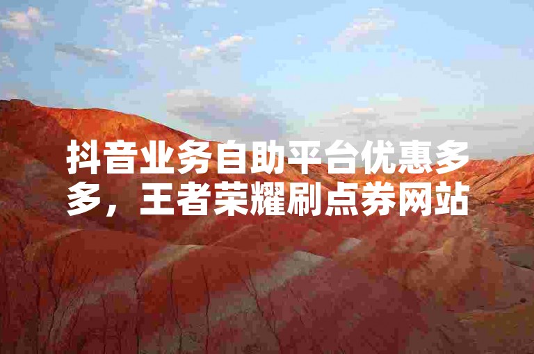 抖音业务自助平台优惠多多，王者荣耀刷点券网站免费版 - 微信免费十万赞 - 9173卡盟平台。