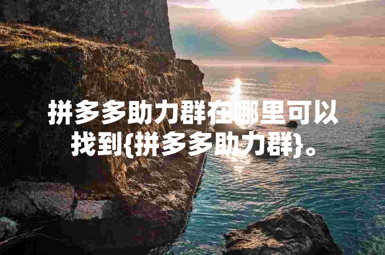 拼多多助力群在哪里可以找到{拼多多助力群}。