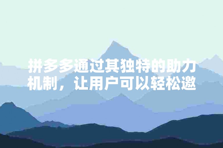 拼多多通过其独特的助力机制，让用户可以轻松邀请好友参与助力活动，从而获得更多优惠和福利。