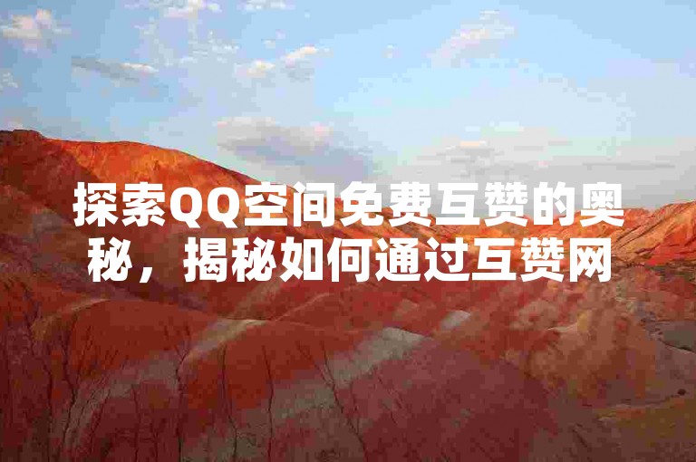 探索QQ空间免费互赞的奥秘，揭秘如何通过互赞网站增强社交互动，共筑友谊新桥梁！2025必备技能。