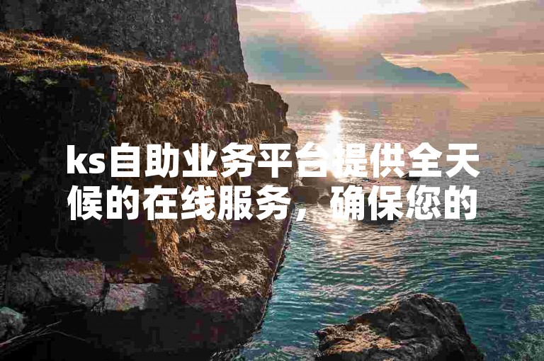 ks自助业务平台提供全天候的在线服务，确保您的点赞需求在24小时内得到满足。