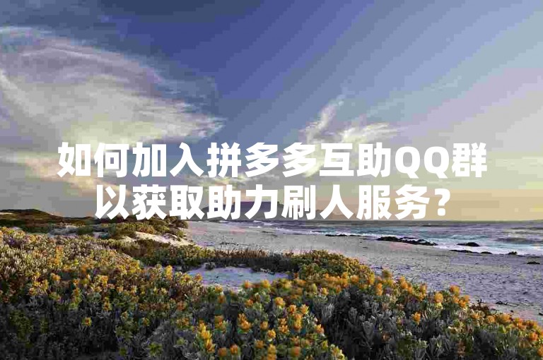 如何加入拼多多互助QQ群以获取助力刷人服务？