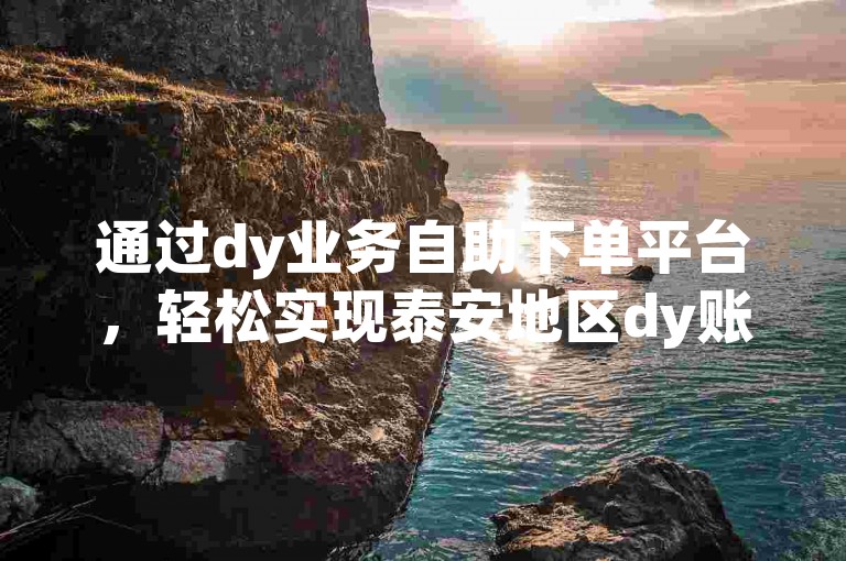 通过dy业务自助下单平台，轻松实现泰安地区dy账号的粉丝增长。