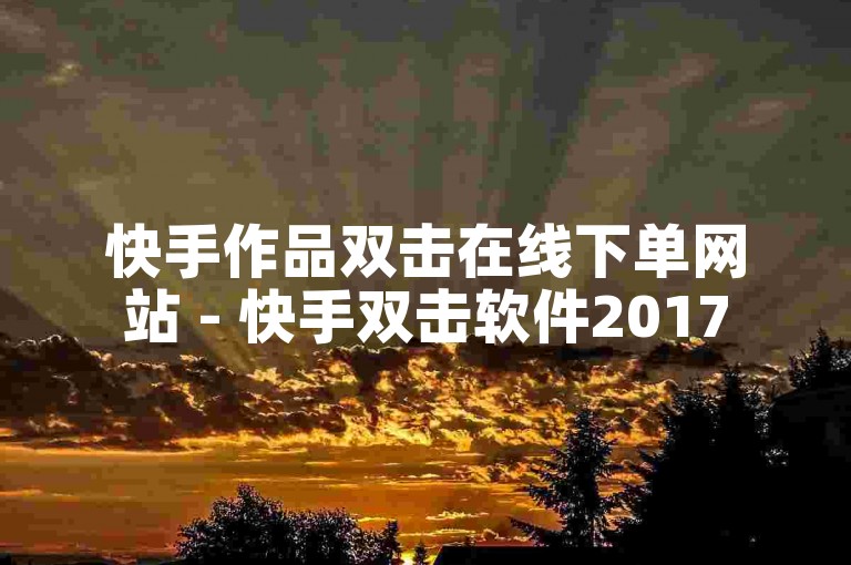快手作品双击在线下单网站 - 快手双击软件2017
