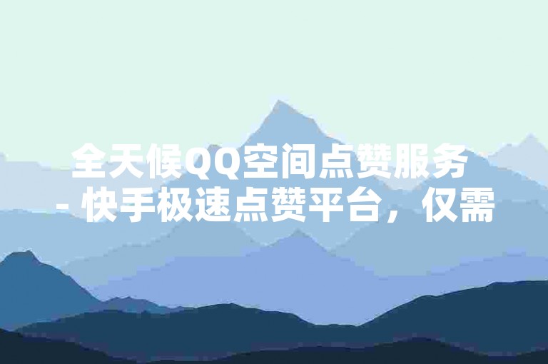 全天候QQ空间点赞服务 - 快手极速点赞平台，仅需一毛钱即可获得一万赞。
