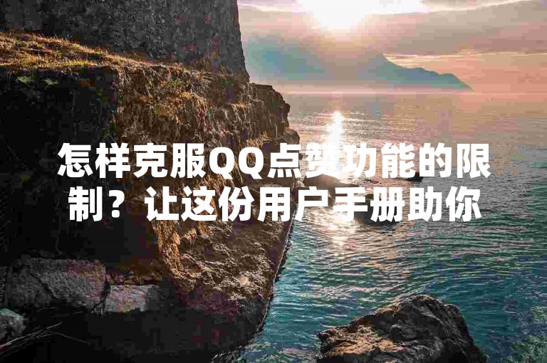 怎样克服QQ点赞功能的限制？让这份用户手册助你一臂之力！