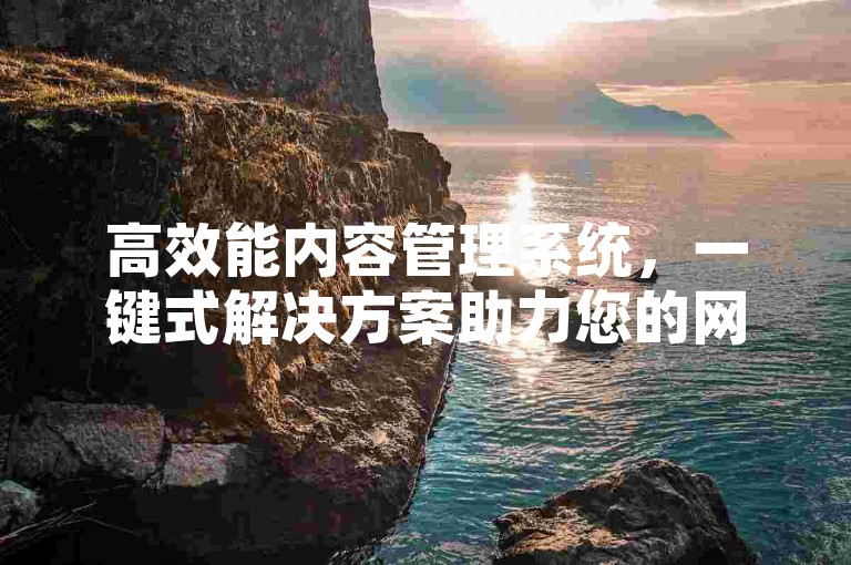 高效能内容管理系统，一键式解决方案助力您的网站快速上线。