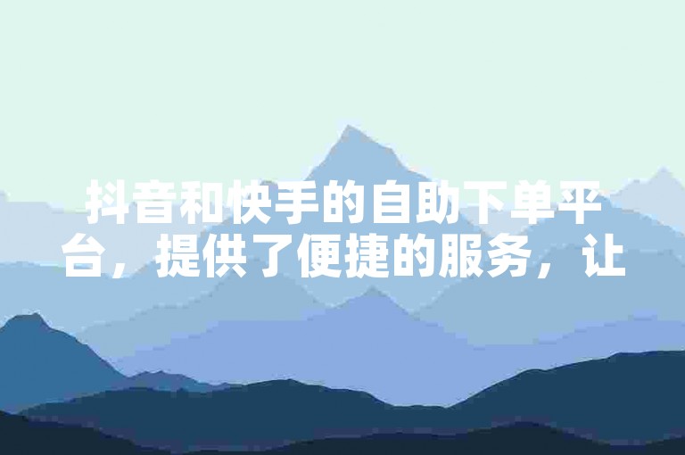 抖音和快手的自助下单平台，提供了便捷的服务，让用户可以轻松购买点赞。