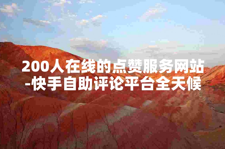 200人在线的点赞服务网站-快手自助评论平台全天候秒处理订单