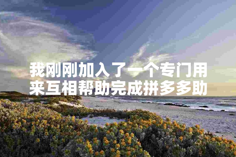 我刚刚加入了一个专门用来互相帮助完成拼多多助力活动的微信群。
