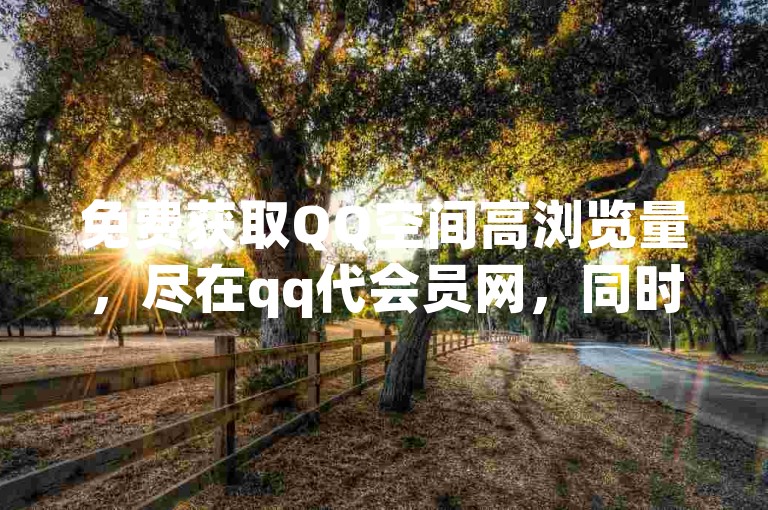 免费获取QQ空间高浏览量，尽在qq代会员网，同时提供拼多多助力刷单服务，欢迎使用全网下单平台。