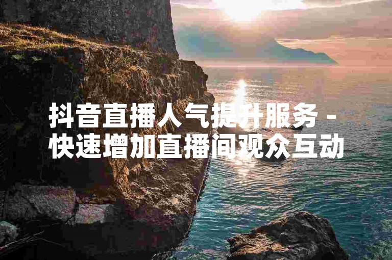 抖音直播人气提升服务 - 快速增加直播间观众互动的平台