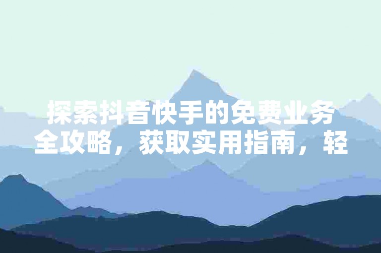 探索抖音快手的免费业务全攻略，获取实用指南，轻松上手短视频平台。