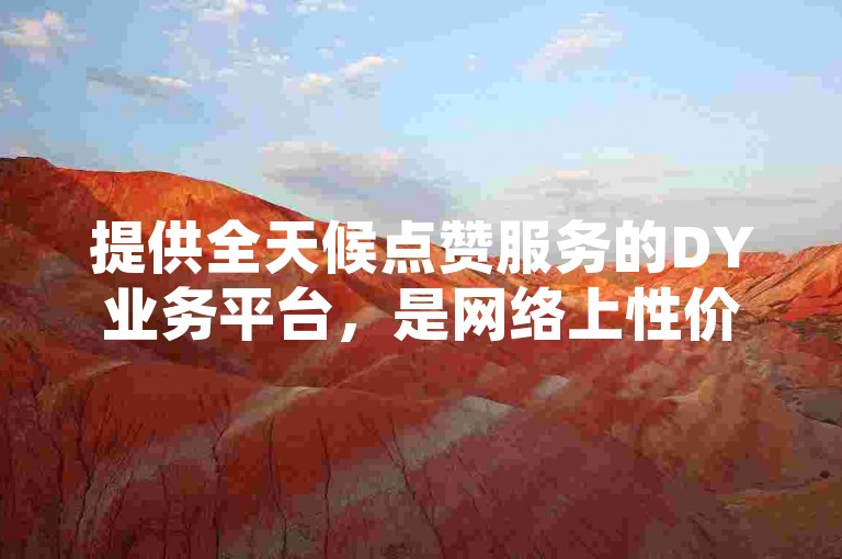提供全天候点赞服务的DY业务平台，是网络上性价比最高的自助下单选择。
