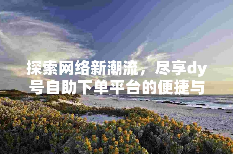 探索网络新潮流，尽享dy号自助下单平台的便捷与优惠，免费雷神助力，让你轻松拥有热门账号。