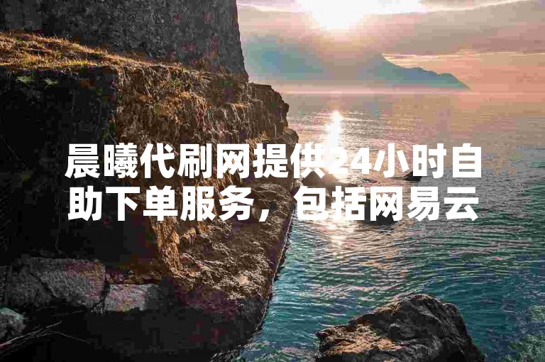 晨曦代刷网提供24小时自助下单服务，包括网易云刷粉丝等业务。