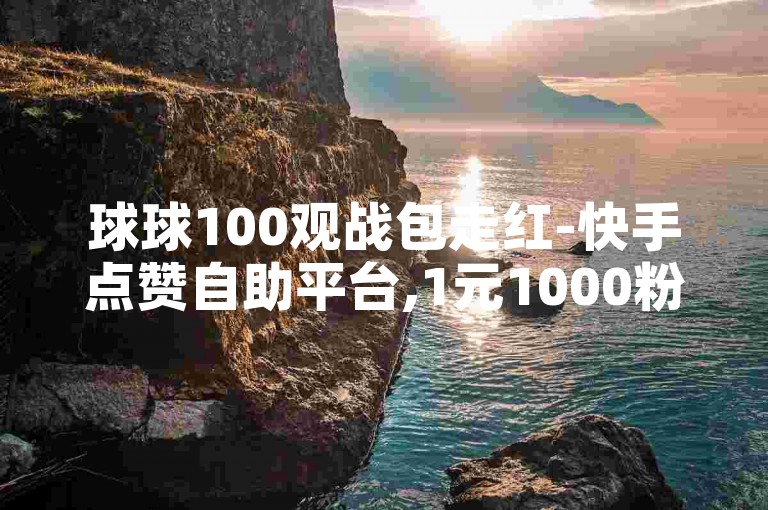 球球100观战包走红-快手点赞自助平台,1元1000粉购买平台