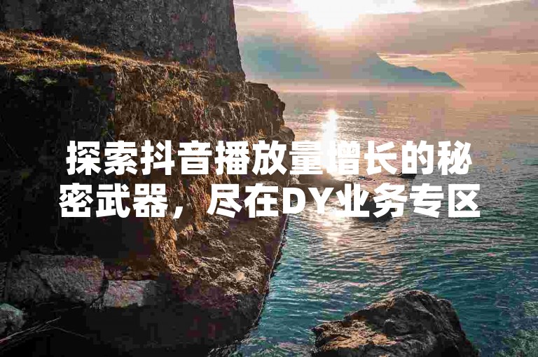 探索抖音播放量增长的秘密武器，尽在DY业务专区，KS业务下单平台全新升级，揭秘每日免费领赞技巧！