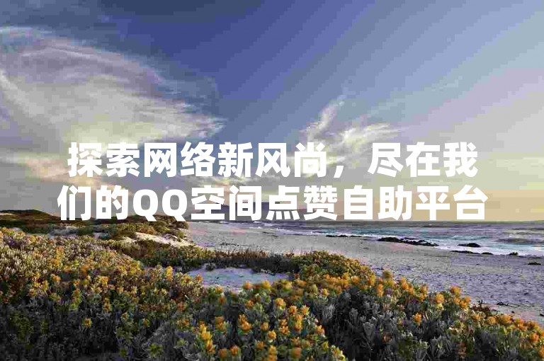 探索网络新风尚，尽在我们的QQ空间点赞自助平台，立即体验，2024最新QQ号码等你来免费领取！