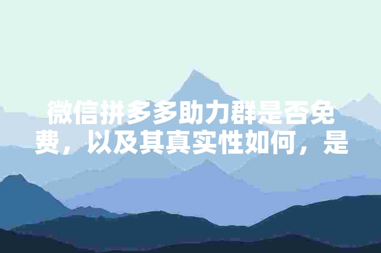 微信拼多多助力群是否免费，以及其真实性如何，是用户们经常询问的问题。