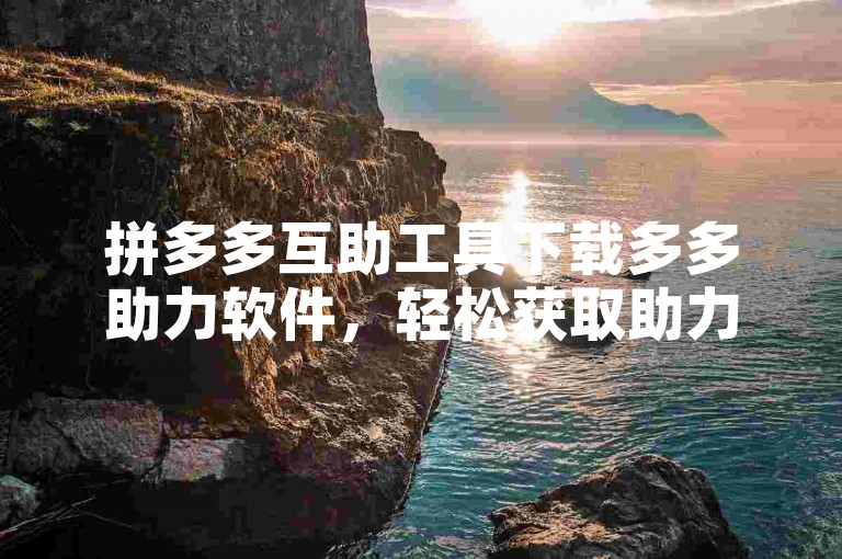 拼多多互助工具下载多多助力软件，轻松获取助力，提升购物体验。