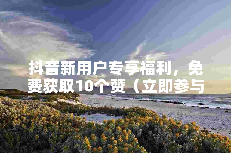 抖音新用户专享福利，免费获取10个赞（立即参与，体验抖音点赞的乐趣吧）。