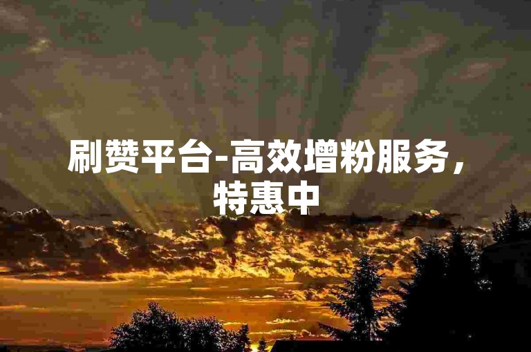 刷赞平台-高效增粉服务，特惠中