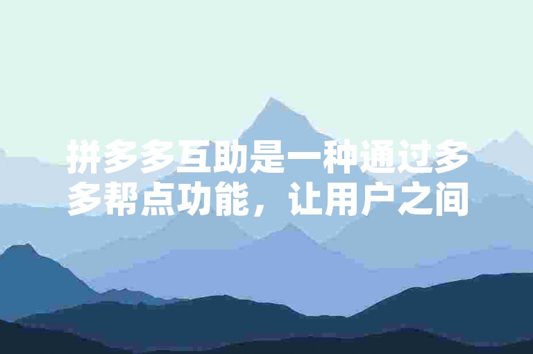 拼多多互助是一种通过多多帮点功能，让用户之间相互帮助完成助力任务的社交电商模式。