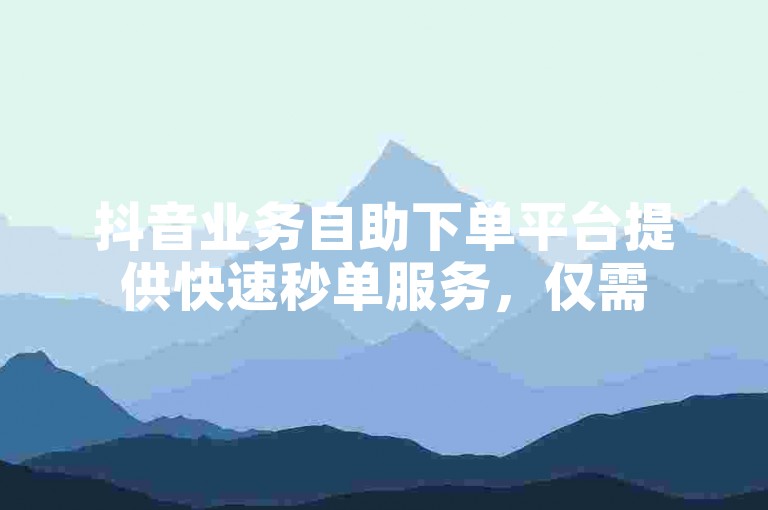 抖音业务自助下单平台提供快速秒单服务，仅需50个赞即可享受。