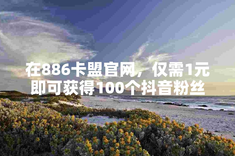 在886卡盟官网，仅需1元即可获得100个抖音粉丝的增长服务，同时提供自助提升抖音视频浏览量的便捷途径。