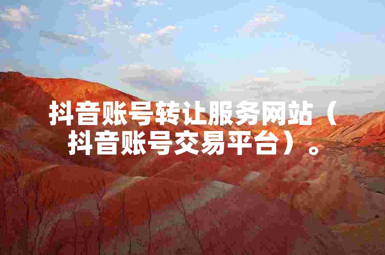 抖音账号转让服务网站（抖音账号交易平台）。