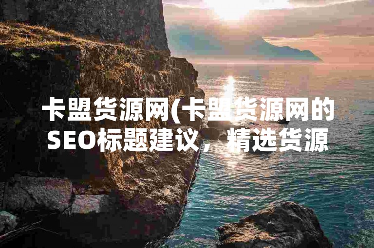 卡盟货源网(卡盟货源网的SEO标题建议，精选货源平台推荐)