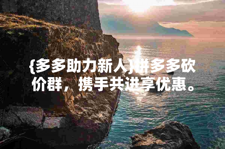 {多多助力新人}拼多多砍价群，携手共进享优惠。