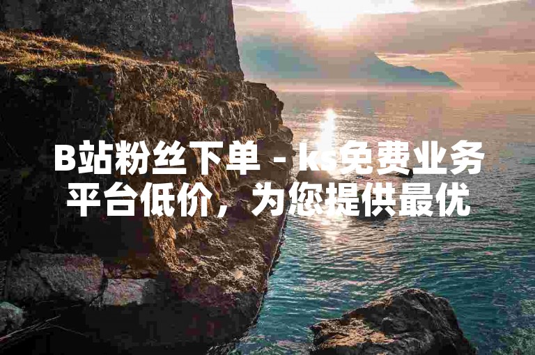 B站粉丝下单 - ks免费业务平台低价，为您提供最优质的粉丝增长服务。
