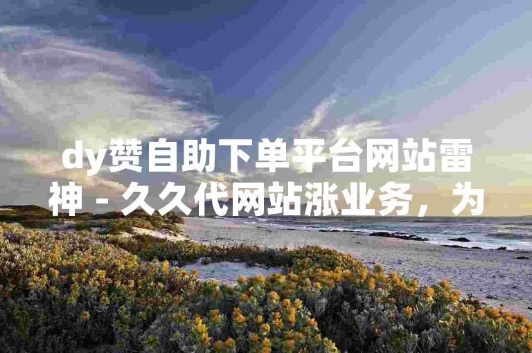 dy赞自助下单平台网站雷神 - 久久代网站涨业务，为您提供高效便捷的点赞服务体验。