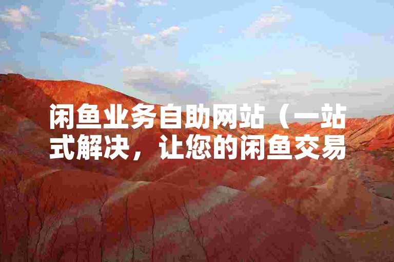 闲鱼业务自助网站（一站式解决，让您的闲鱼交易更加便捷无忧）
