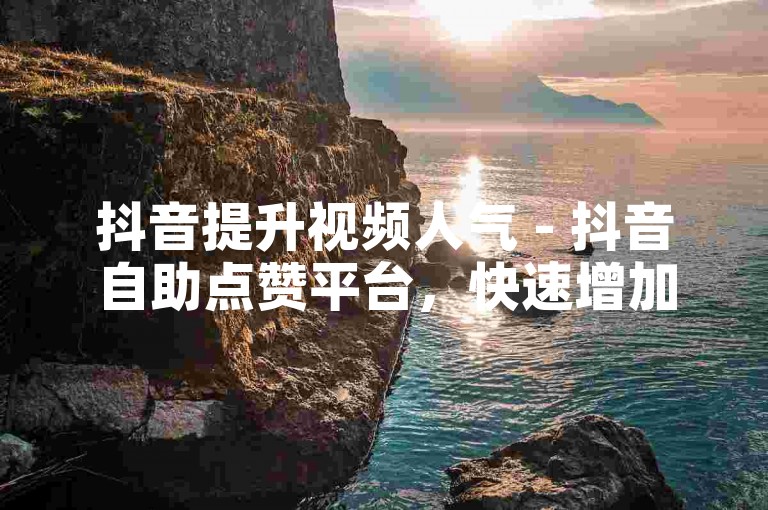 抖音提升视频人气 - 抖音自助点赞平台，快速增加播放量和点赞数。