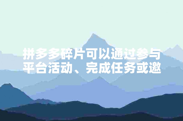 拼多多碎片可以通过参与平台活动、完成任务或邀请好友助力等方式获得。
