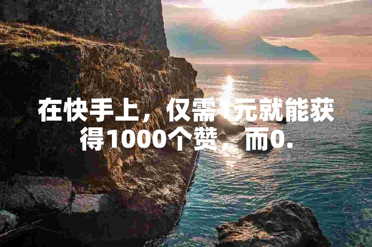 在快手上，仅需1元就能获得1000个赞，而0.5元则可以换取100个赞。