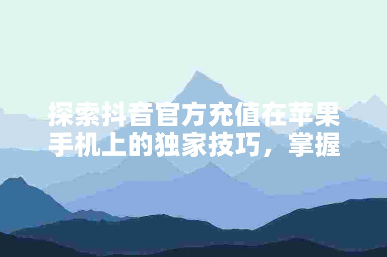 探索抖音官方充值在苹果手机上的独家技巧，掌握如何在2025年轻松通过抖音官方渠道为苹果手机充值的攻略！