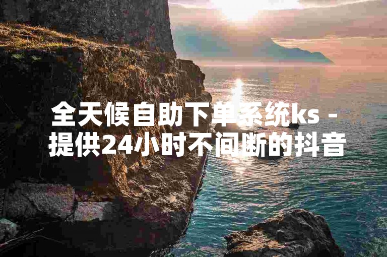 全天候自助下单系统ks - 提供24小时不间断的抖音业务快速下单服务。