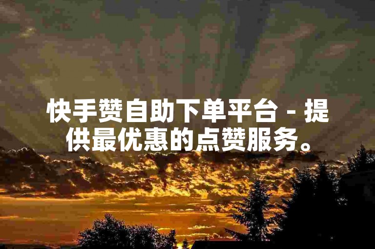 快手赞自助下单平台 - 提供最优惠的点赞服务。