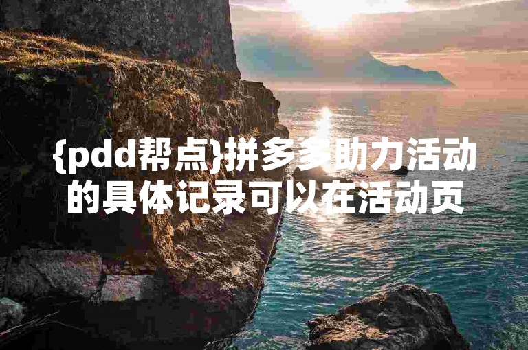 {pdd帮点}拼多多助力活动的具体记录可以在活动页面的我的助力选项中查看。