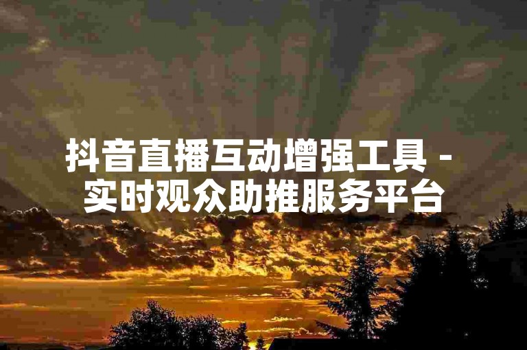 抖音直播互动增强工具 - 实时观众助推服务平台