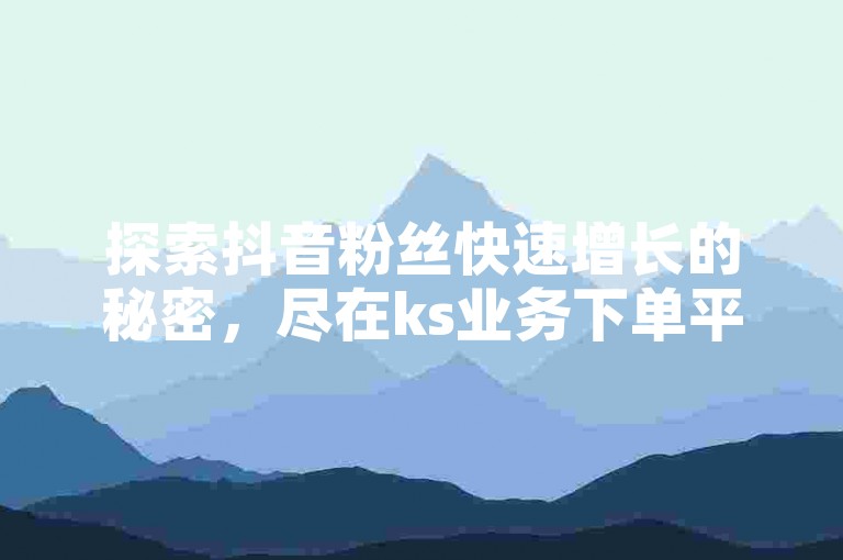 探索抖音粉丝快速增长的秘密，尽在ks业务下单平台，微信支付便捷，低价双击服务，让每一千粉丝都成为您影响力的见证。