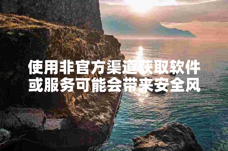 使用非官方渠道获取软件或服务可能会带来安全风险，包括个人信息泄露和恶意软件感染。