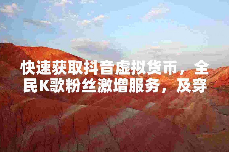 快速获取抖音虚拟货币，全民K歌粉丝激增服务，及穿越火线游戏点卡优惠平台。