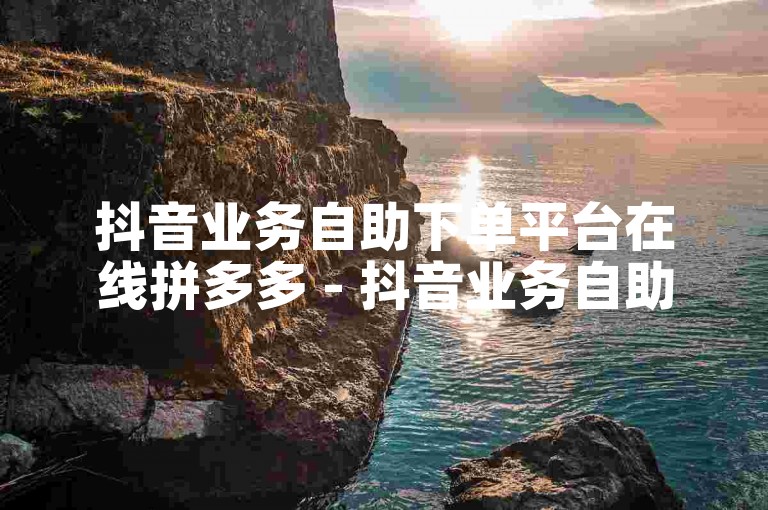 抖音业务自助下单平台在线拼多多 - 抖音业务自助下单平台下载