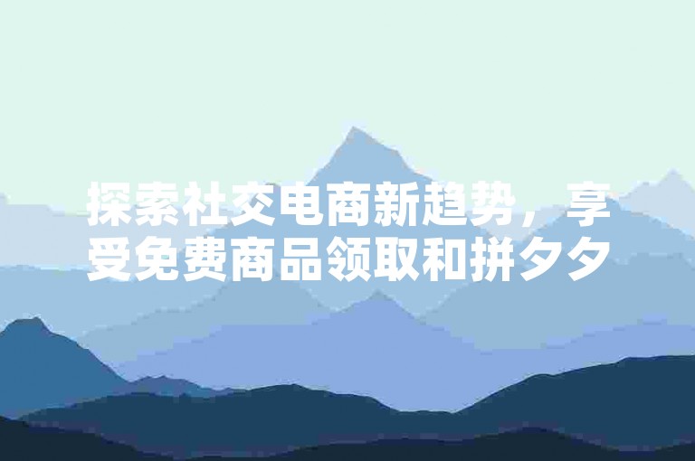 探索社交电商新趋势，享受免费商品领取和拼夕夕砍价的乐趣，尽在活跃的QQ群中。