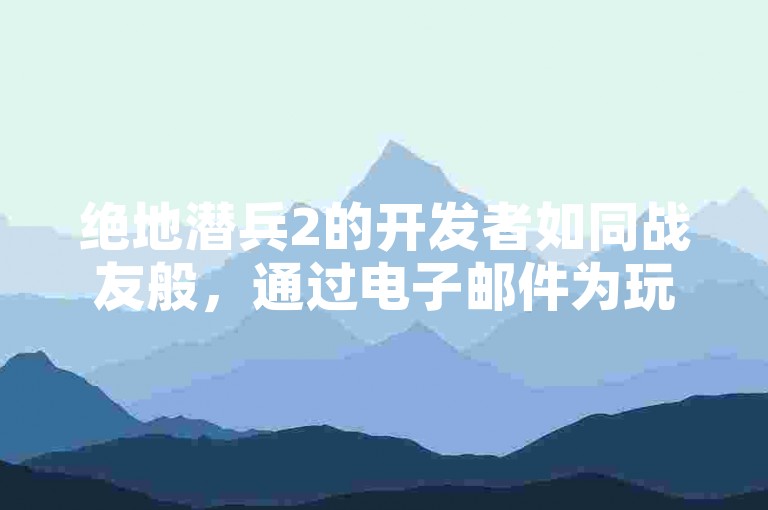 绝地潜兵2的开发者如同战友般，通过电子邮件为玩家搭建起了全新的沟通桥梁！